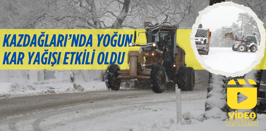 KAZDAĞLARI’NDA YOĞUN KAR YAĞIŞI ETKİLİ OLDU