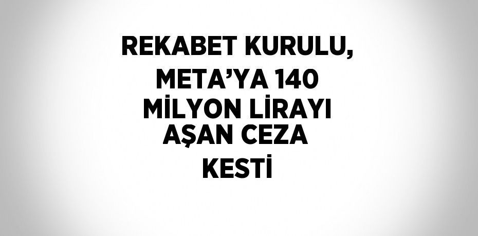 REKABET KURULU, META’YA 140 MİLYON LİRAYI AŞAN CEZA KESTİ