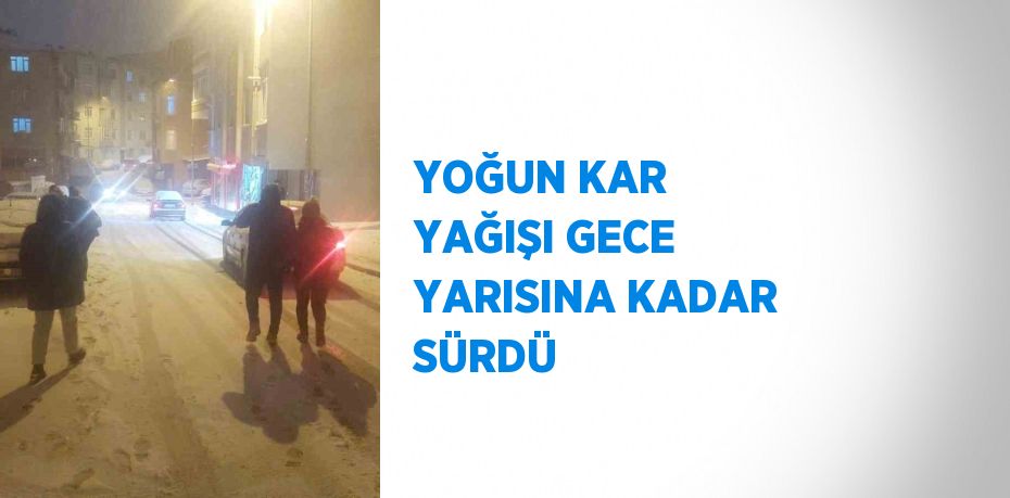 YOĞUN KAR YAĞIŞI GECE YARISINA KADAR SÜRDÜ