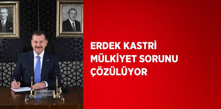 ERDEK KASTRİ MÜLKİYET SORUNU ÇÖZÜLÜYOR