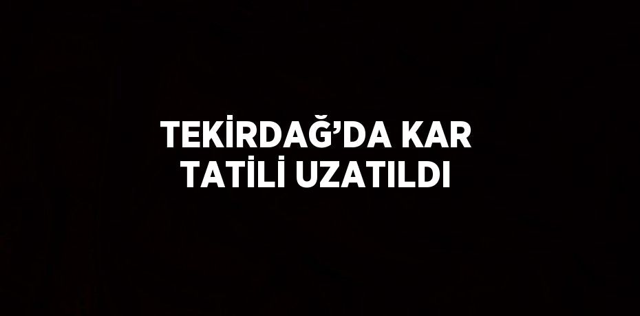 TEKİRDAĞ’DA KAR TATİLİ UZATILDI