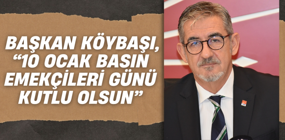 BAŞKAN KÖYBAŞI, “10 OCAK BASIN  EMEKÇİLERİ GÜNÜ KUTLU OLSUN”