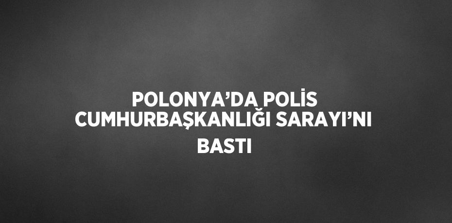 POLONYA’DA POLİS CUMHURBAŞKANLIĞI SARAYI’NI BASTI