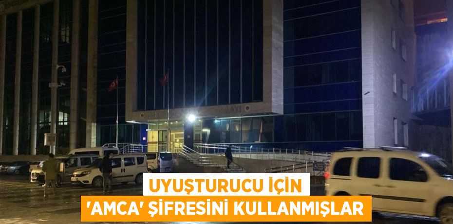 UYUŞTURUCU İÇİN 'AMCA' ŞİFRESİNİ KULLANMIŞLAR