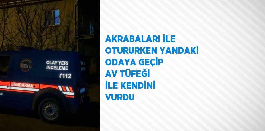 AKRABALARI İLE OTURURKEN YANDAKİ ODAYA GEÇİP AV TÜFEĞİ İLE KENDİNİ VURDU