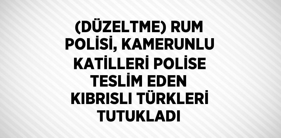 (DÜZELTME) RUM POLİSİ, KAMERUNLU KATİLLERİ POLİSE TESLİM EDEN KIBRISLI TÜRKLERİ TUTUKLADI