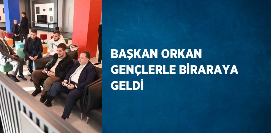 BAŞKAN ORKAN GENÇLERLE BİRARAYA GELDİ