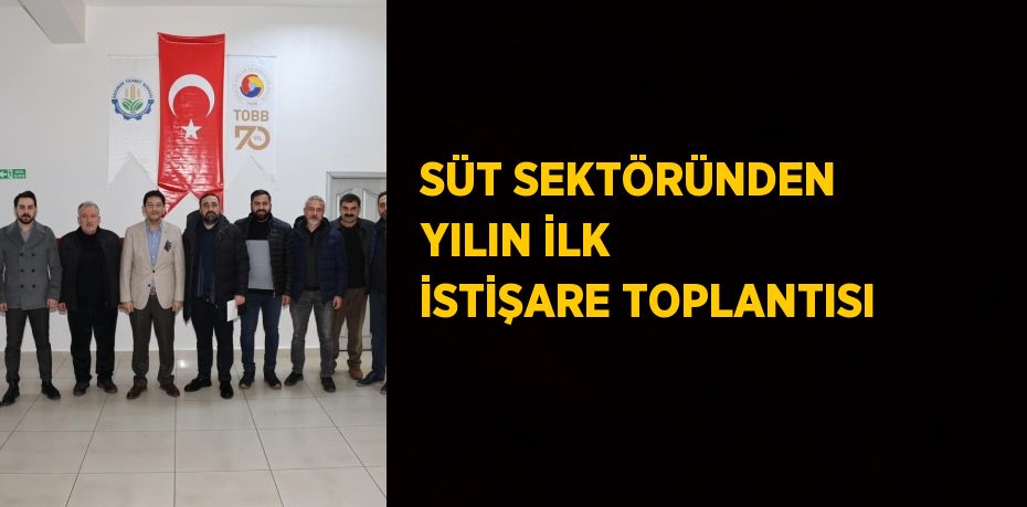 SÜT SEKTÖRÜNDEN YILIN İLK İSTİŞARE TOPLANTISI