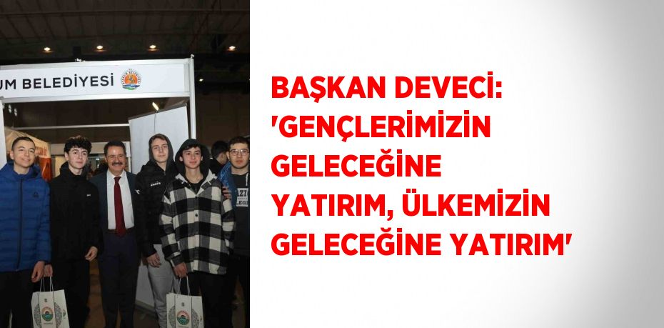 BAŞKAN DEVECİ: 'GENÇLERİMİZİN GELECEĞİNE YATIRIM, ÜLKEMİZİN GELECEĞİNE YATIRIM'