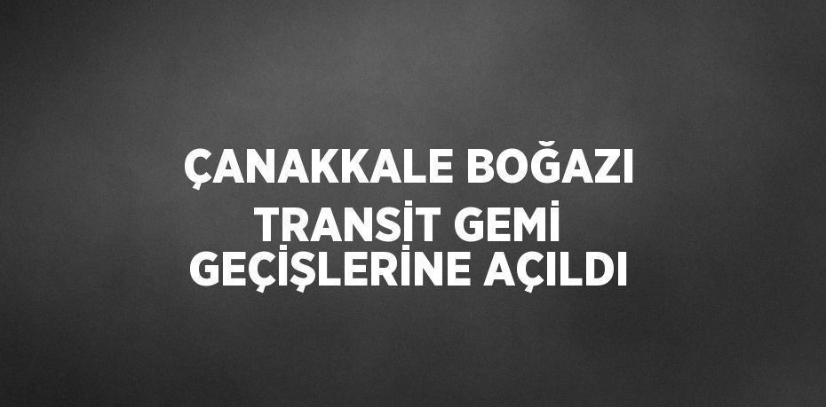 ÇANAKKALE BOĞAZI TRANSİT GEMİ GEÇİŞLERİNE AÇILDI