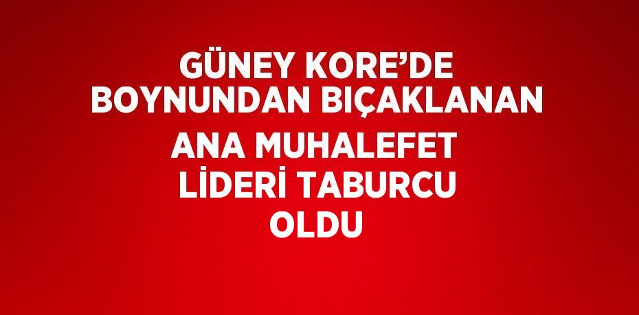 GÜNEY KORE’DE BOYNUNDAN BIÇAKLANAN ANA MUHALEFET LİDERİ TABURCU OLDU