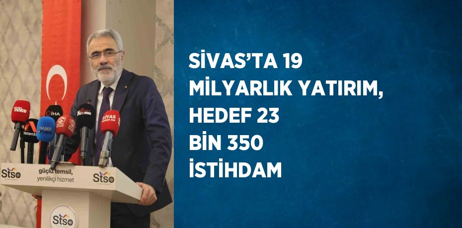 SİVAS’TA 19 MİLYARLIK YATIRIM, HEDEF 23 BİN 350 İSTİHDAM