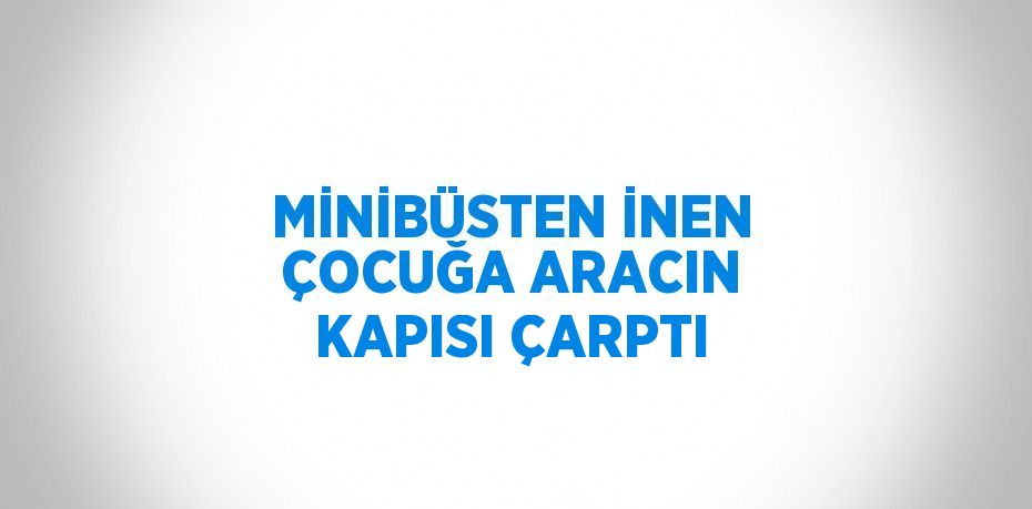 MİNİBÜSTEN İNEN ÇOCUĞA ARACIN KAPISI ÇARPTI