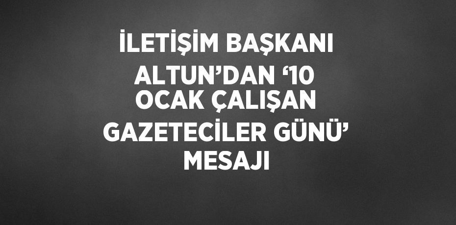 İLETİŞİM BAŞKANI ALTUN’DAN ‘10 OCAK ÇALIŞAN GAZETECİLER GÜNÜ’ MESAJI