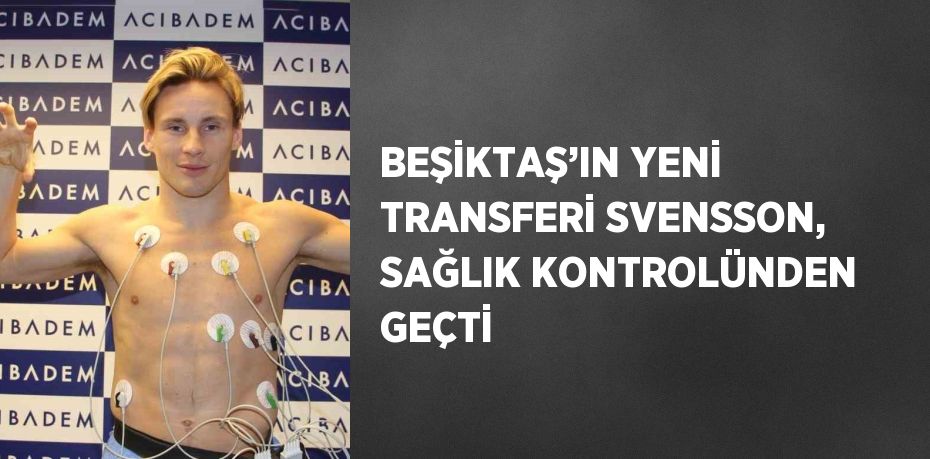 BEŞİKTAŞ’IN YENİ TRANSFERİ SVENSSON, SAĞLIK KONTROLÜNDEN GEÇTİ