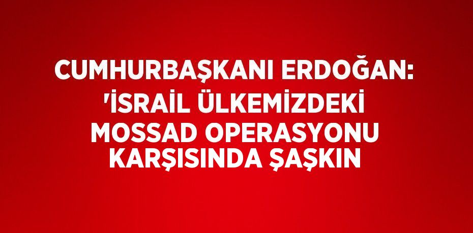 CUMHURBAŞKANI ERDOĞAN: 'İSRAİL ÜLKEMİZDEKİ MOSSAD OPERASYONU KARŞISINDA ŞAŞKIN