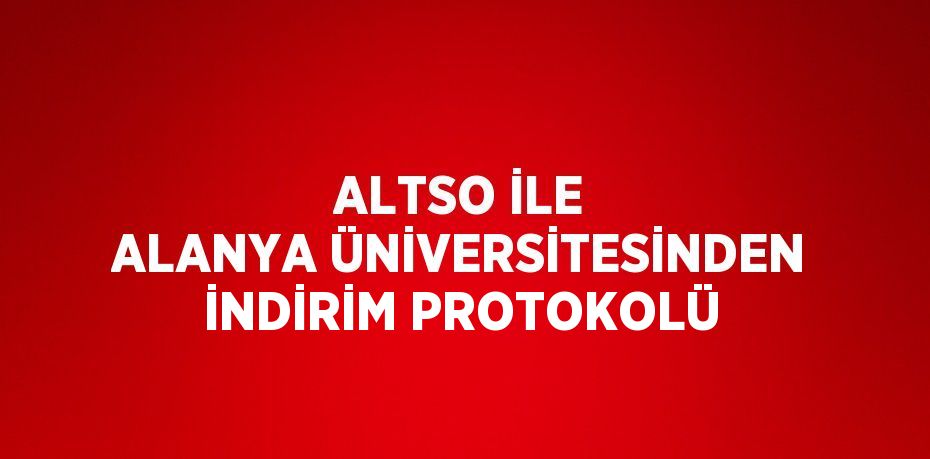 ALTSO İLE ALANYA ÜNİVERSİTESİNDEN İNDİRİM PROTOKOLÜ