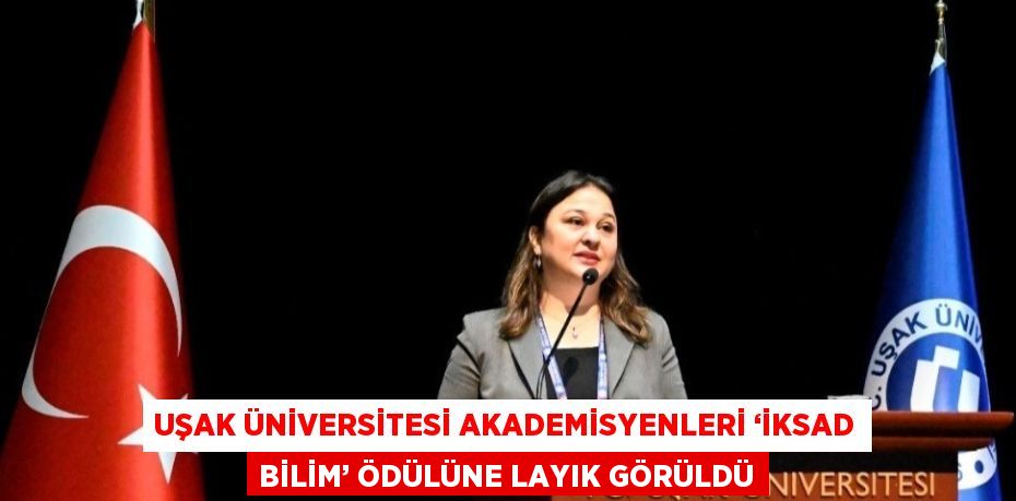 UŞAK ÜNİVERSİTESİ AKADEMİSYENLERİ ‘İKSAD BİLİM’ ÖDÜLÜNE LAYIK GÖRÜLDÜ