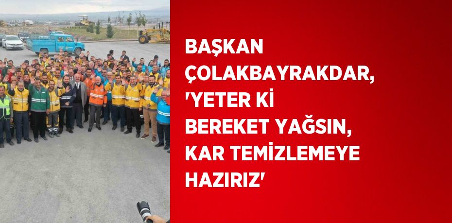 BAŞKAN ÇOLAKBAYRAKDAR, 'YETER Kİ BEREKET YAĞSIN, KAR TEMİZLEMEYE HAZIRIZ'