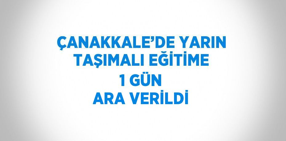 ÇANAKKALE’DE YARIN TAŞIMALI EĞİTİME 1 GÜN ARA VERİLDİ