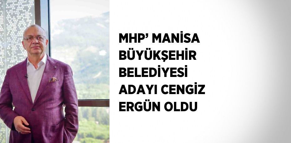 MHP’ MANİSA BÜYÜKŞEHİR BELEDİYESİ ADAYI CENGİZ ERGÜN OLDU