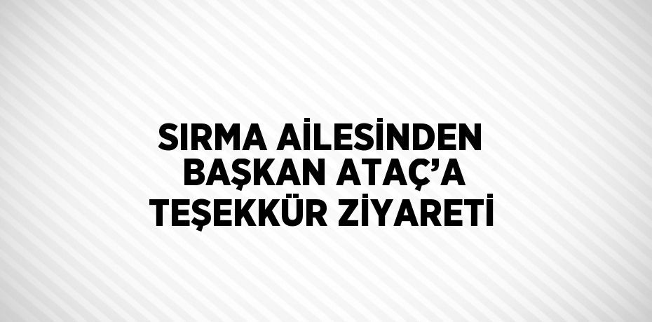 SIRMA AİLESİNDEN BAŞKAN ATAÇ’A TEŞEKKÜR ZİYARETİ