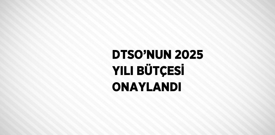 DTSO’NUN 2025 YILI BÜTÇESİ ONAYLANDI