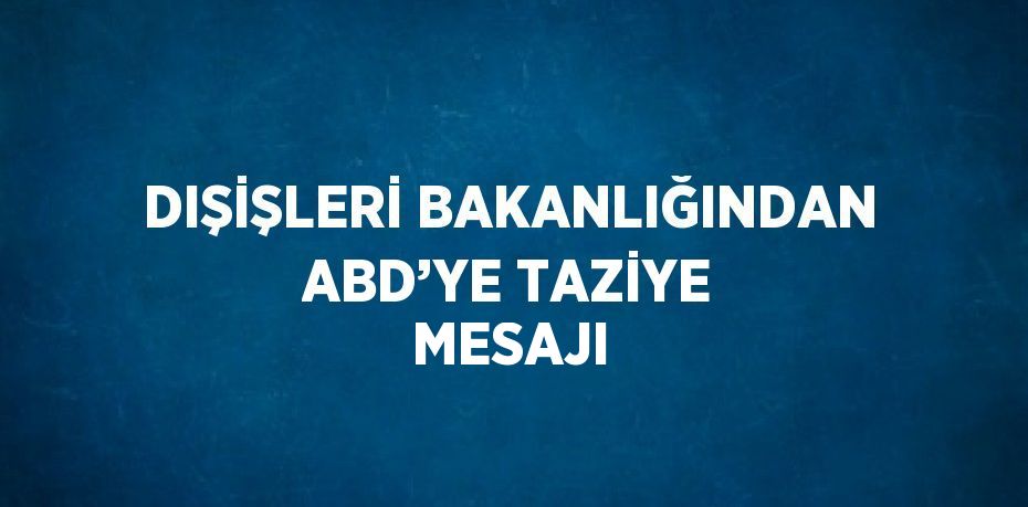 DIŞİŞLERİ BAKANLIĞINDAN ABD’YE TAZİYE MESAJI