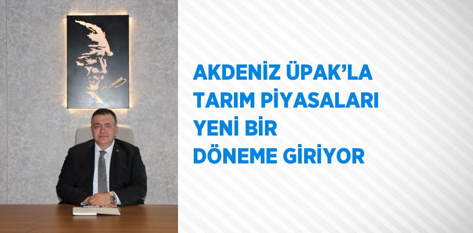 AKDENİZ ÜPAK’LA TARIM PİYASALARI YENİ BİR DÖNEME GİRİYOR