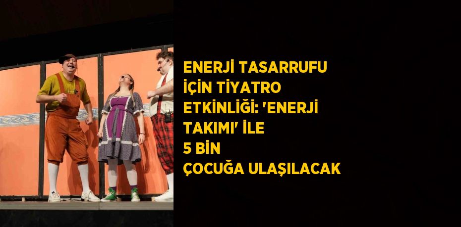 ENERJİ TASARRUFU İÇİN TİYATRO ETKİNLİĞİ: 'ENERJİ TAKIMI' İLE 5 BİN ÇOCUĞA ULAŞILACAK