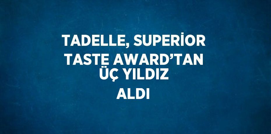 TADELLE, SUPERİOR TASTE AWARD’TAN ÜÇ YILDIZ ALDI