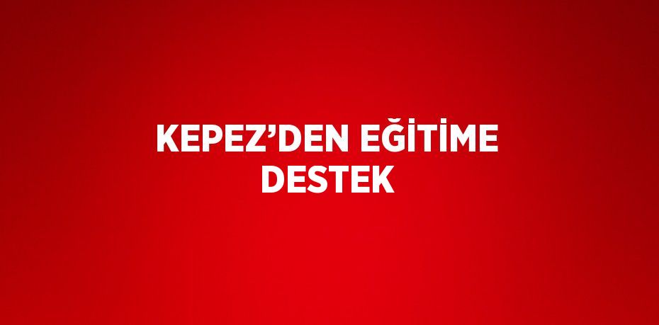 KEPEZ’DEN EĞİTİME DESTEK