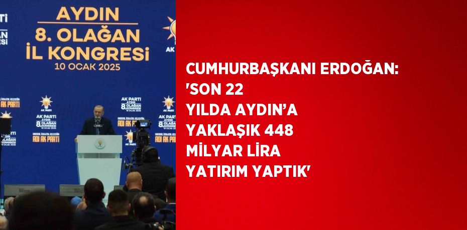 CUMHURBAŞKANI ERDOĞAN: 'SON 22 YILDA AYDIN’A YAKLAŞIK 448 MİLYAR LİRA YATIRIM YAPTIK'