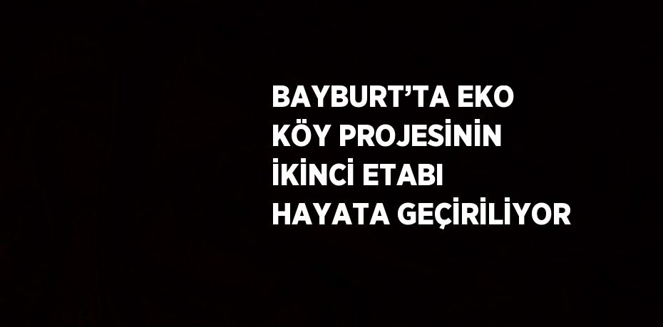 BAYBURT’TA EKO KÖY PROJESİNİN İKİNCİ ETABI HAYATA GEÇİRİLİYOR