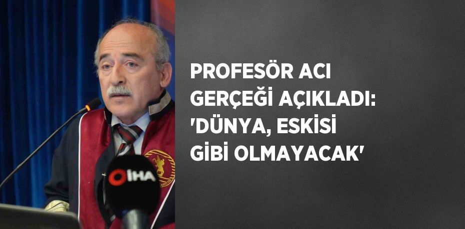 PROFESÖR ACI GERÇEĞİ AÇIKLADI: 'DÜNYA, ESKİSİ GİBİ OLMAYACAK'