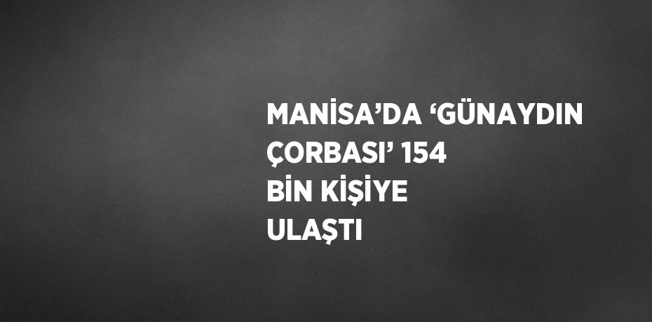 MANİSA’DA ‘GÜNAYDIN ÇORBASI’ 154 BİN KİŞİYE ULAŞTI