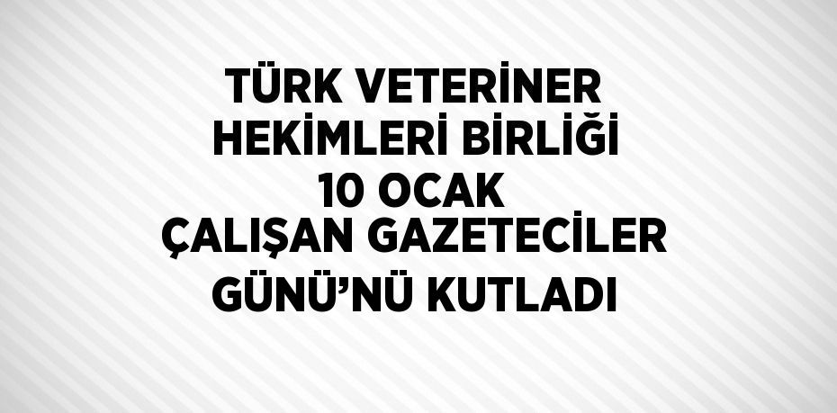 TÜRK VETERİNER HEKİMLERİ BİRLİĞİ 10 OCAK ÇALIŞAN GAZETECİLER GÜNÜ’NÜ KUTLADI