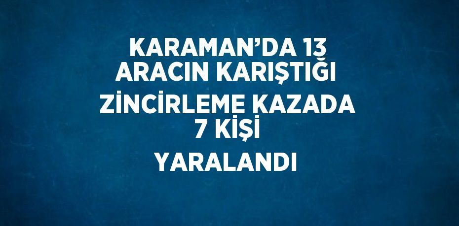 KARAMAN’DA 13 ARACIN KARIŞTIĞI ZİNCİRLEME KAZADA 7 KİŞİ YARALANDI