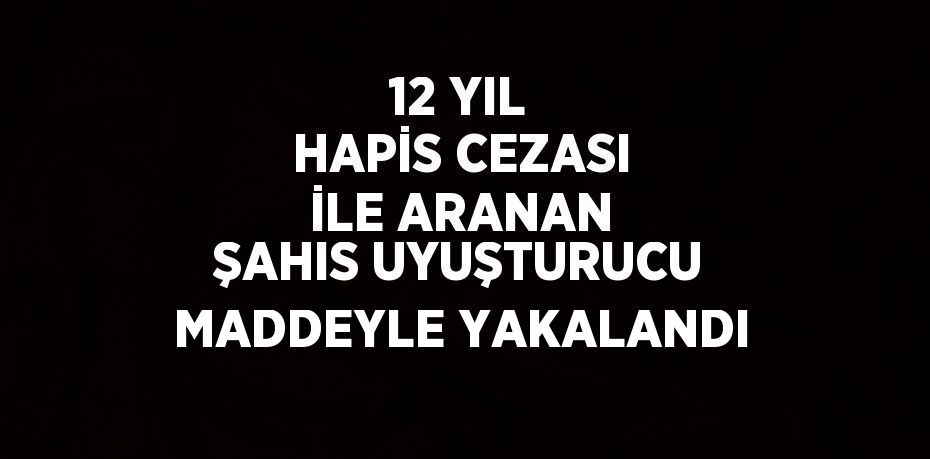 12 YIL HAPİS CEZASI İLE ARANAN ŞAHIS UYUŞTURUCU MADDEYLE YAKALANDI