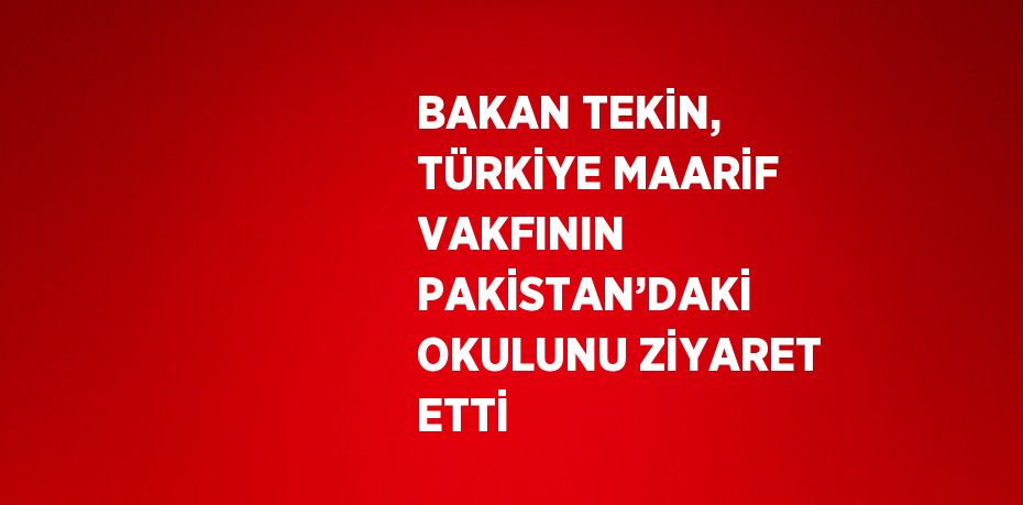 BAKAN TEKİN, TÜRKİYE MAARİF VAKFININ PAKİSTAN’DAKİ OKULUNU ZİYARET ETTİ