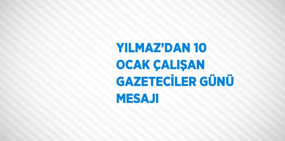 YILMAZ’DAN 10 OCAK ÇALIŞAN GAZETECİLER GÜNÜ MESAJI