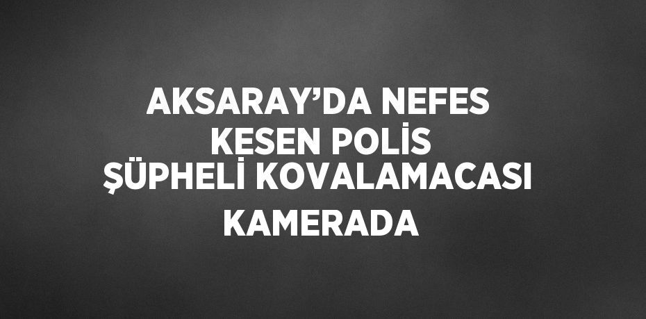 AKSARAY’DA NEFES KESEN POLİS ŞÜPHELİ KOVALAMACASI KAMERADA