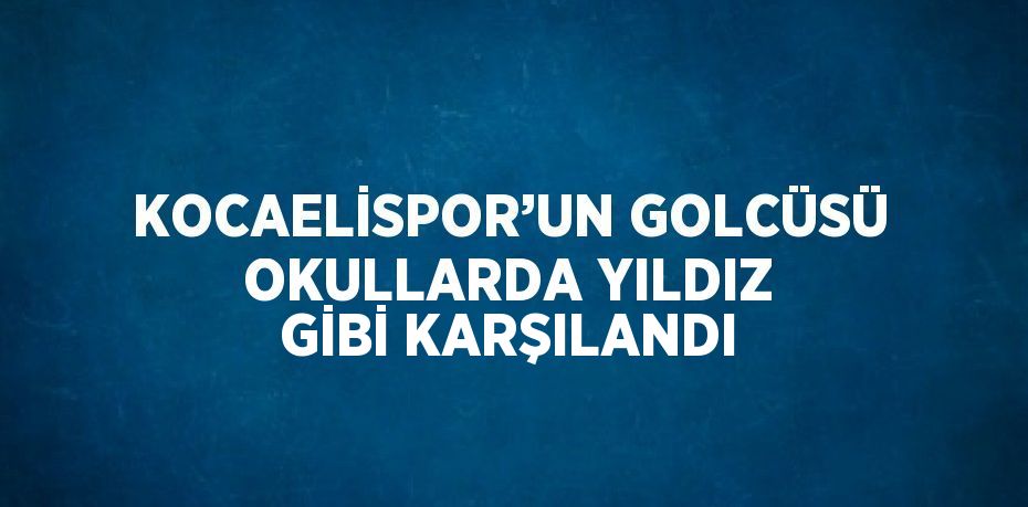 KOCAELİSPOR’UN GOLCÜSÜ OKULLARDA YILDIZ GİBİ KARŞILANDI