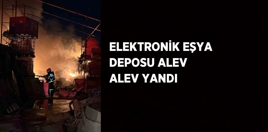 ELEKTRONİK EŞYA DEPOSU ALEV ALEV YANDI