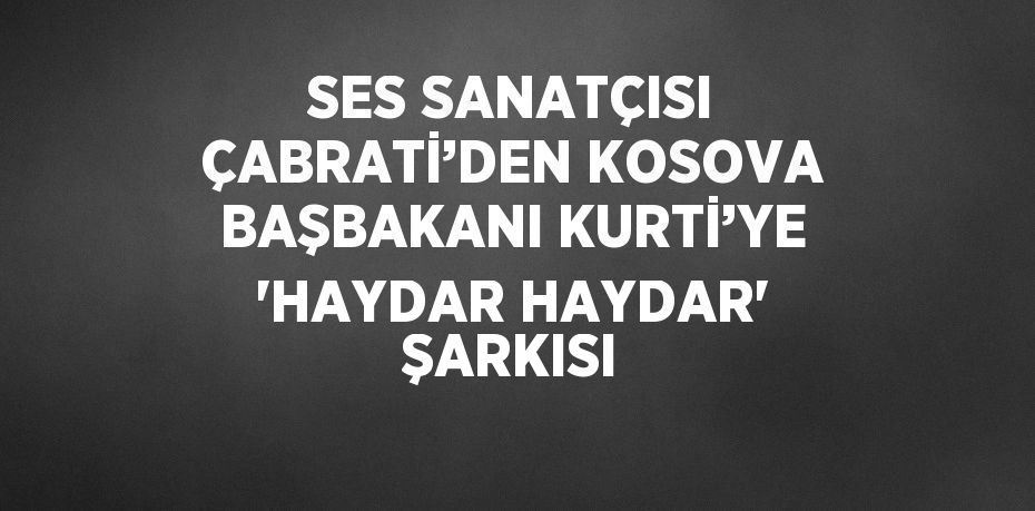 SES SANATÇISI ÇABRATİ’DEN KOSOVA BAŞBAKANI KURTİ’YE 'HAYDAR HAYDAR' ŞARKISI