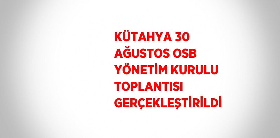 KÜTAHYA 30 AĞUSTOS OSB YÖNETİM KURULU TOPLANTISI GERÇEKLEŞTİRİLDİ