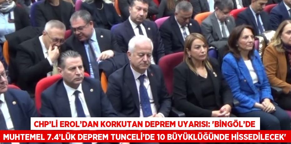 CHP’Lİ EROL’DAN KORKUTAN DEPREM UYARISI: 'BİNGÖL’DE MUHTEMEL 7.4’LÜK DEPREM TUNCELİ’DE 10 BÜYÜKLÜĞÜNDE HİSSEDİLECEK'