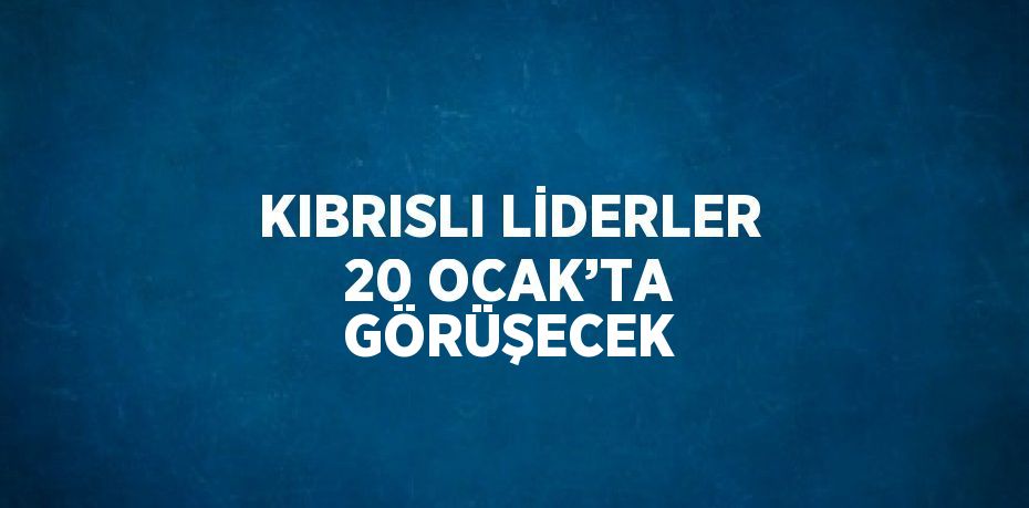 KIBRISLI LİDERLER 20 OCAK’TA GÖRÜŞECEK