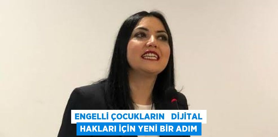 ENGELLİ ÇOCUKLARIN   DİJİTAL HAKLARI İÇİN YENİ BİR ADIM