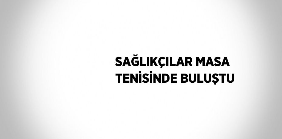 SAĞLIKÇILAR MASA TENİSİNDE BULUŞTU